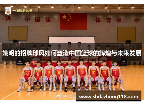 姚明的招牌球风如何塑造中国篮球的辉煌与未来发展