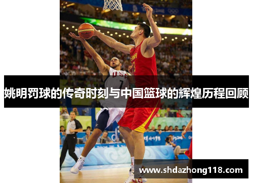 姚明罚球的传奇时刻与中国篮球的辉煌历程回顾