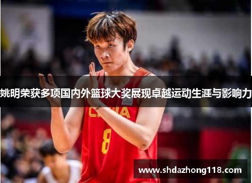 姚明荣获多项国内外篮球大奖展现卓越运动生涯与影响力
