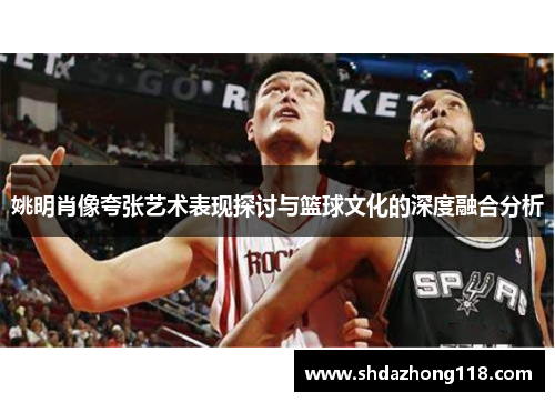 姚明肖像夸张艺术表现探讨与篮球文化的深度融合分析