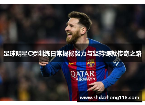 足球明星C罗训练日常揭秘努力与坚持铸就传奇之路