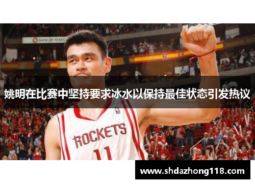 姚明在比赛中坚持要求冰水以保持最佳状态引发热议