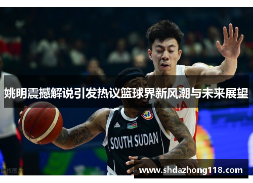 姚明震撼解说引发热议篮球界新风潮与未来展望