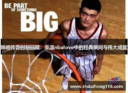 姚明传奇时刻回顾：重温nbalove中的经典瞬间与伟大成就