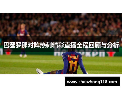 巴塞罗那对阵热刺精彩直播全程回顾与分析