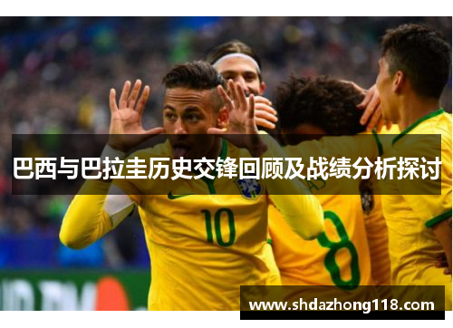 巴西与巴拉圭历史交锋回顾及战绩分析探讨