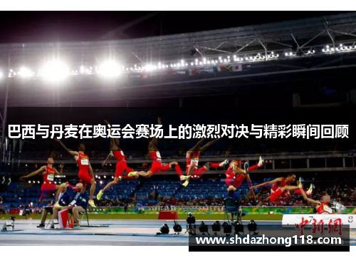 巴西与丹麦在奥运会赛场上的激烈对决与精彩瞬间回顾