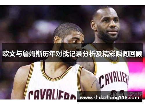 欧文与詹姆斯历年对战记录分析及精彩瞬间回顾