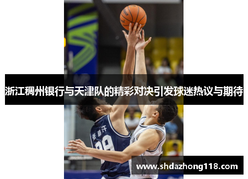 浙江稠州银行与天津队的精彩对决引发球迷热议与期待